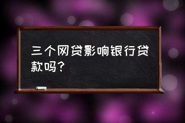 网上借款会影响银行贷款吗 三个网贷影响银行贷款吗？