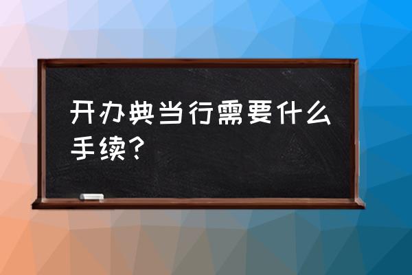 怎样办理典当手续 开办典当行需要什么手续？