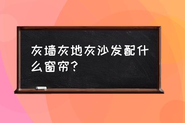 灰色系家装风格配什么颜色窗帘 灰墙灰地灰沙发配什么窗帘？