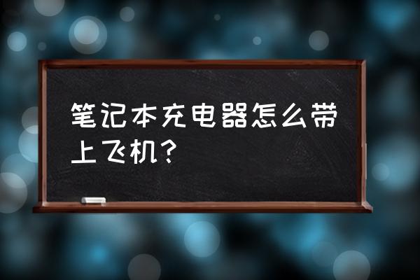 有携带笔记本电脑充电的工具吗 笔记本充电器怎么带上飞机？