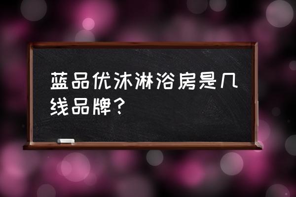 杜高卫浴属几线品牌 蓝品优沐淋浴房是几线品牌？