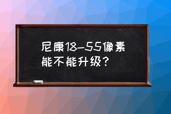 单反相机的像素可以升级吗 尼康18-55像素能不能升级？