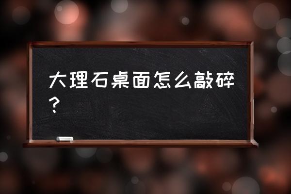 大理石能用锤子敲边吗 大理石桌面怎么敲碎？