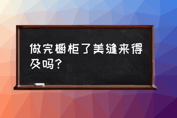 橱柜做完在美缝可以吗 做完橱柜了美缝来得及吗？