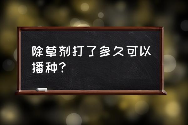 打百草枯多久播种 除草剂打了多久可以播种？