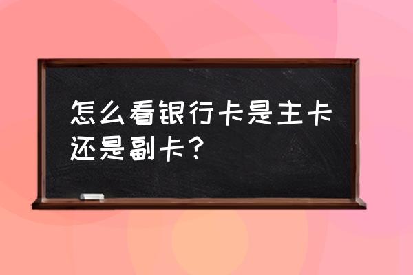 信用卡如何分辨主卡和副卡 怎么看银行卡是主卡还是副卡？