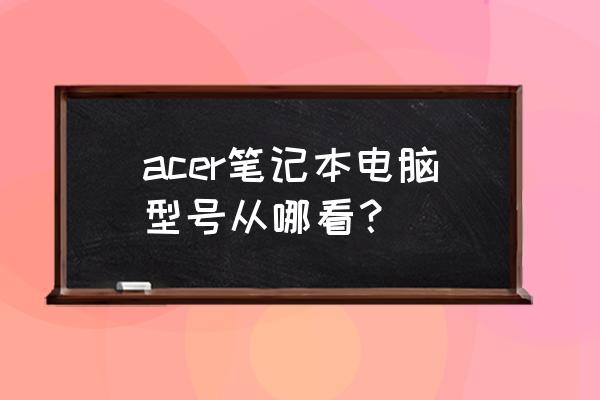 如何查看宏基笔记本电脑型号 acer笔记本电脑型号从哪看？