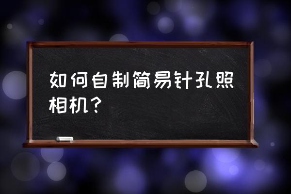 真空照相机如何制作 如何自制简易针孔照相机？