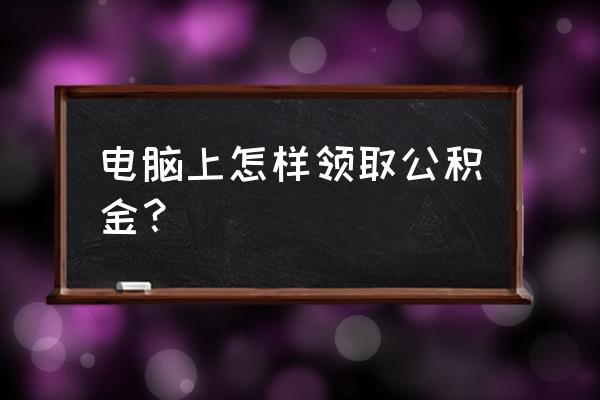 公积金在哪儿领 电脑上怎样领取公积金？