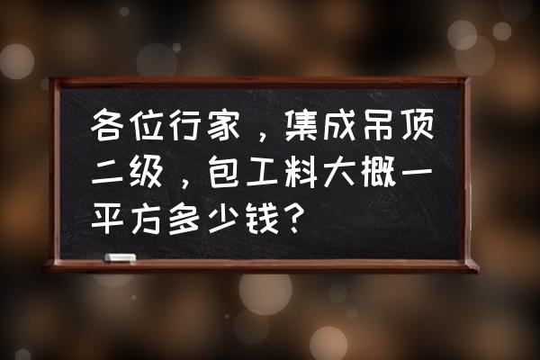 集成吊顶二级吊多少钱一平 各位行家，集成吊顶二级，包工料大概一平方多少钱？