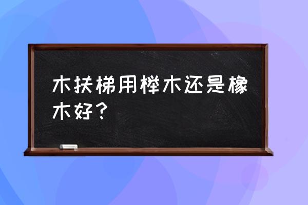 做楼梯橡木和榉木哪个好 木扶梯用榉木还是橡木好？