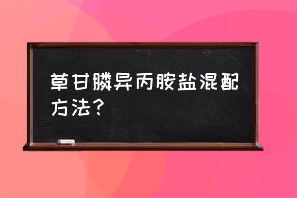 草甘膦亦丙胺盐有毒吗 草甘膦异丙胺盐混配方法？