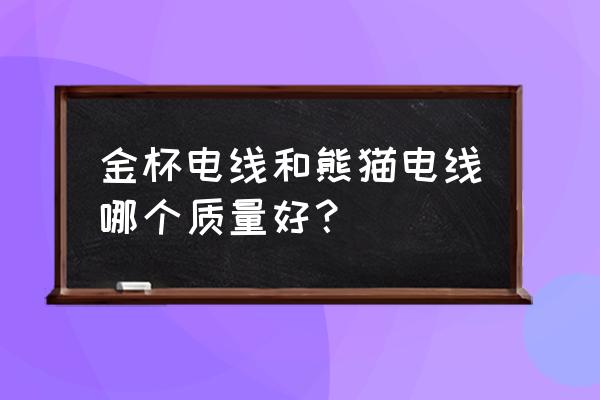 熊猫电线质量怎么样啊 金杯电线和熊猫电线哪个质量好？