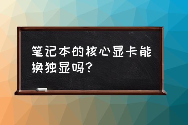 笔记本电脑核显主板换独显吗 笔记本的核心显卡能换独显吗？