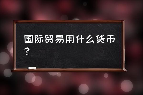 加入国际贸易必须用美元吗 国际贸易用什么货币？