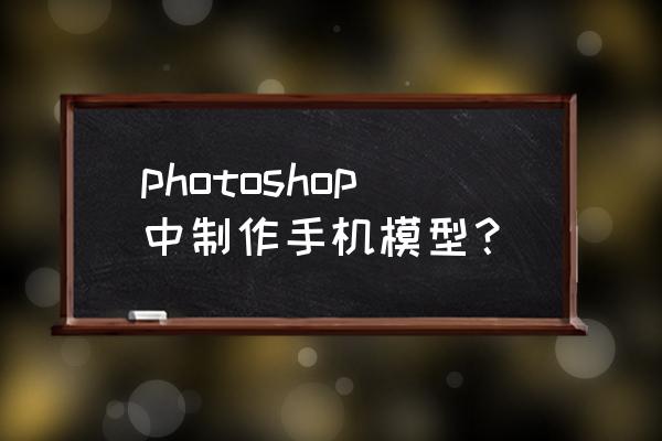 手机模型机怎么做的 photoshop中制作手机模型？