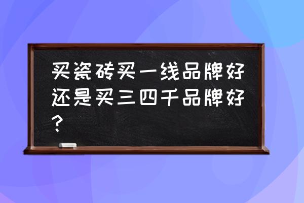 买瓷砖要不要选牌子 买瓷砖买一线品牌好还是买三四千品牌好？