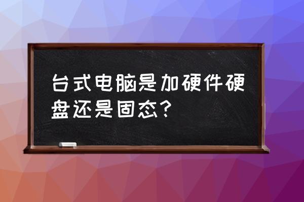 台式机有必要用固态硬盘吗 台式电脑是加硬件硬盘还是固态？