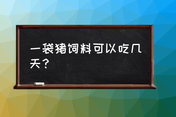 一袋饲料吃几天 一袋猪饲料可以吃几天？