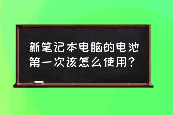 笔记本电脑电池出厂多久算库存 新笔记本电脑的电池第一次该怎么使用？