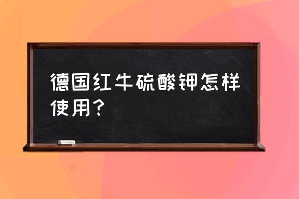 黑龙江哪里买德国红牛钾肥 德国红牛硫酸钾怎样使用？