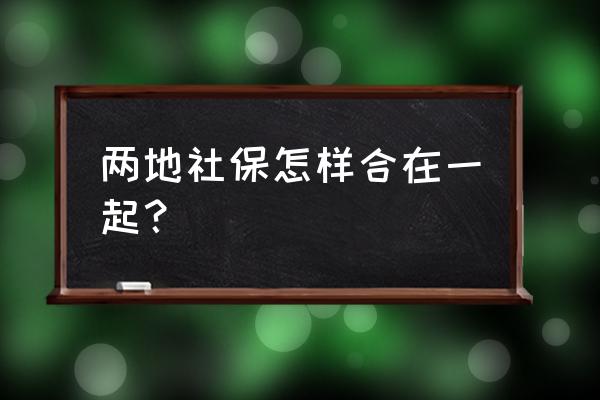 两个城市社保怎么合并 两地社保怎样合在一起？