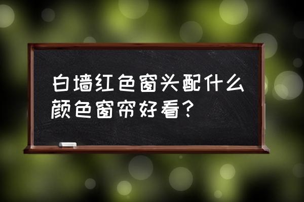 红色窗口配啥色窗帘 白墙红色窗头配什么颜色窗帘好看？