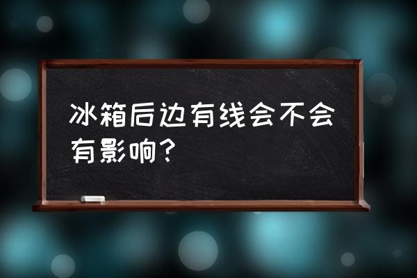 冰箱中的有电线有没有什么危险 冰箱后边有线会不会有影响？