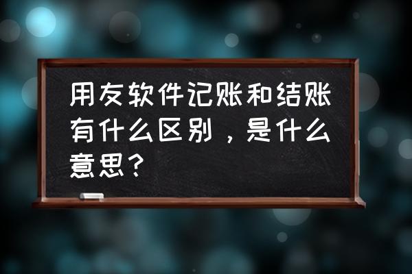 用友里面待记账是什么意思 用友软件记账和结账有什么区别，是什么意思？