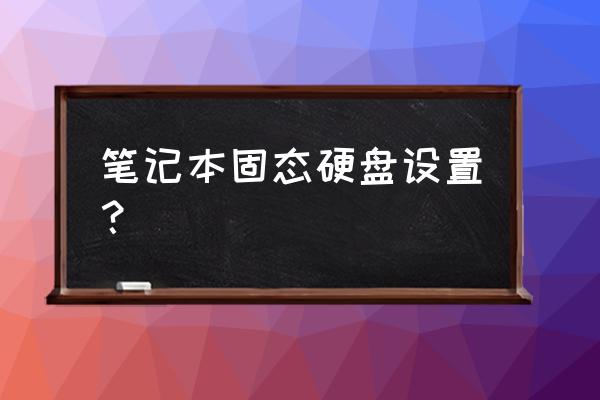 笔记本装完固态硬盘怎么设置 笔记本固态硬盘设置？