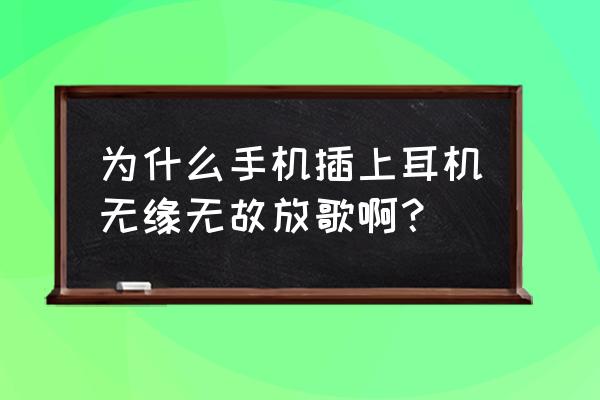 为啥一戴耳机手机就自动放音乐 为什么手机插上耳机无缘无故放歌啊？