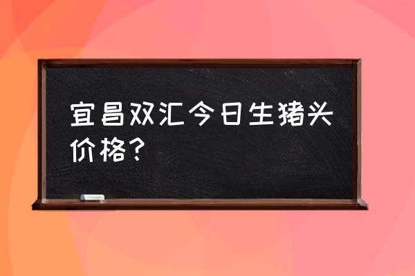 今日宜昌大猪出栏价是多少 宜昌双汇今日生猪头价格？