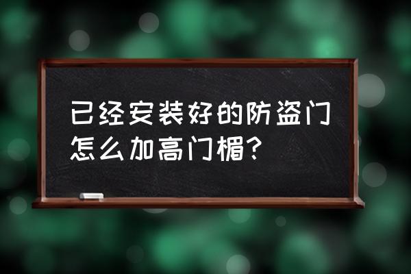 飞云防盗门如何提高 已经安装好的防盗门怎么加高门楣？