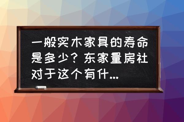 实木家具能用几十年 一般实木家具的寿命是多少？东家量房社对于这个有什么看法？