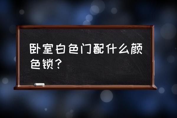 简欧白色门装什么样门锁 卧室白色门配什么颜色锁？