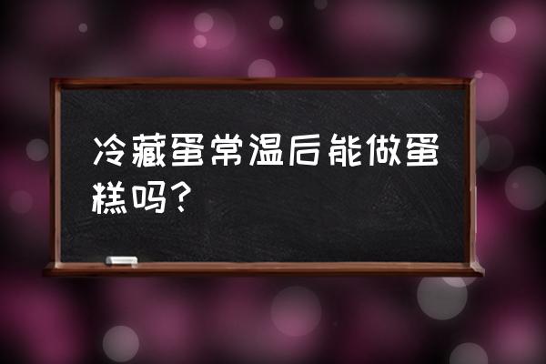 放在冰箱里的蛋可以做蛋糕吗 冷藏蛋常温后能做蛋糕吗？