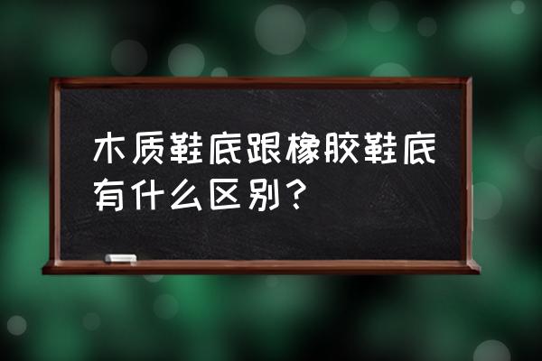 皮鞋为什么用木头做底 木质鞋底跟橡胶鞋底有什么区别？