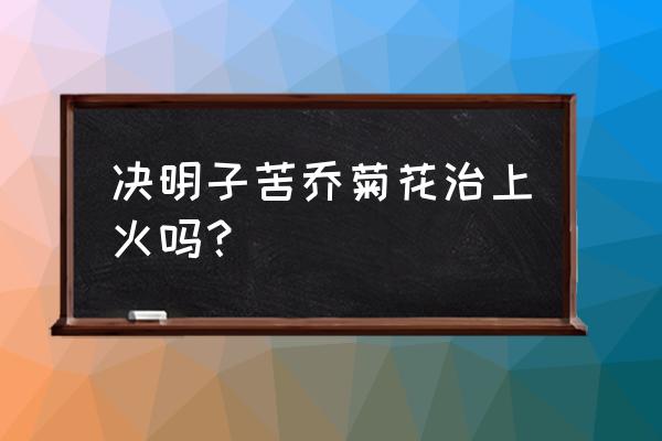 喝决明子跟菊花下火吗 决明子苦乔菊花治上火吗？