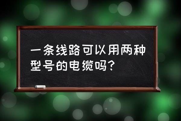 电线不一样型号能接吗 一条线路可以用两种型号的电缆吗？