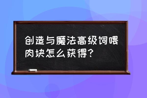 创造与魔法优质肉可以做什么饲料 创造与魔法高级饲喂肉块怎么获得？