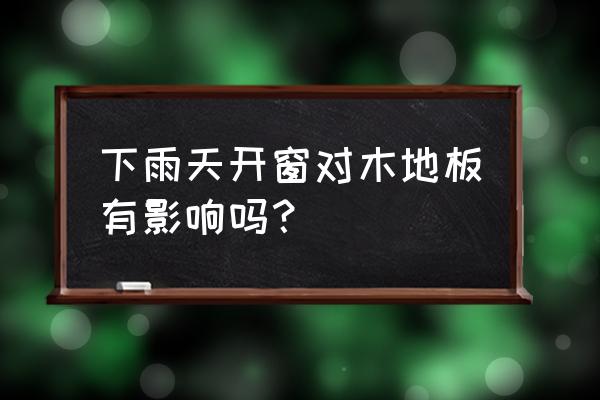 房间里有木地板可以开窗吗 下雨天开窗对木地板有影响吗？