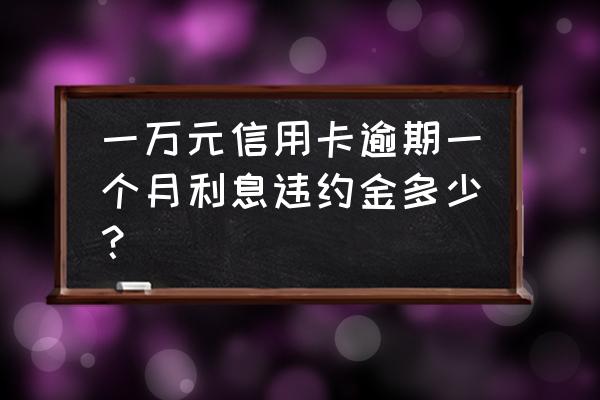 信用卡逾期一个月利息多少 一万元信用卡逾期一个月利息违约金多少？