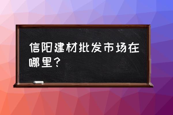 信阳哪有大理石 信阳建材批发市场在哪里？