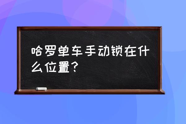 共享单车的机械锁在哪里 哈罗单车手动锁在什么位置？