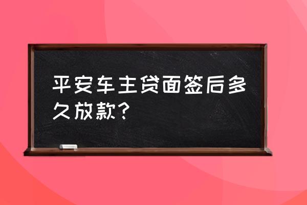 平安银行车主贷多久能拿到钱 平安车主贷面签后多久放款？