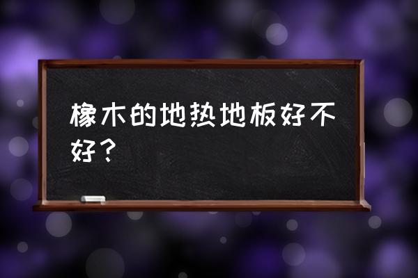 橡木可以做地暖地板吗 橡木的地热地板好不好？