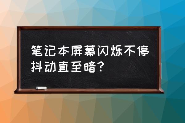 电脑屏幕闪烁不停怎么回事笔记本 笔记本屏幕闪烁不停抖动直至暗？