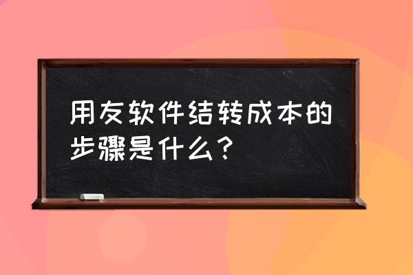 用友怎么接主营业务成本 用友软件结转成本的步骤是什么？