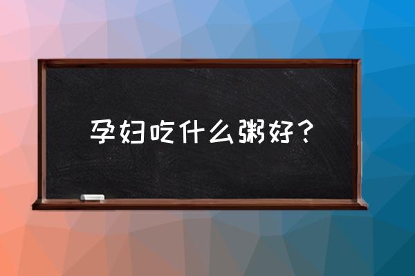 孕妇可以喝有玫瑰酱的粥吗 孕妇吃什么粥好？