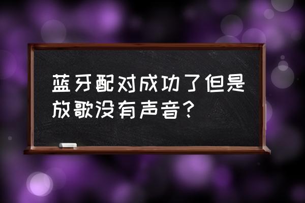 蓝牙耳机唱歌怎么没声音 蓝牙配对成功了但是放歌没有声音？